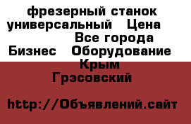 фрезерный станок универсальный › Цена ­ 130 000 - Все города Бизнес » Оборудование   . Крым,Грэсовский